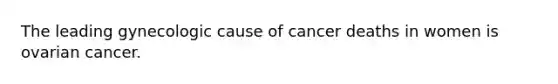 The leading gynecologic cause of cancer deaths in women is ovarian cancer.