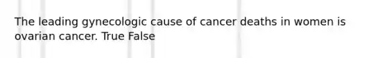 The leading gynecologic cause of cancer deaths in women is ovarian cancer. True False