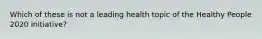 Which of these is not a leading health topic of the Healthy People 2020 initiative?