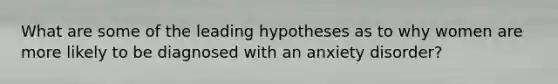 What are some of the leading hypotheses as to why women are more likely to be diagnosed with an anxiety disorder?