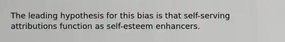 The leading hypothesis for this bias is that self-serving attributions function as self-esteem enhancers.