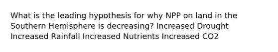 What is the leading hypothesis for why NPP on land in the Southern Hemisphere is decreasing? Increased Drought Increased Rainfall Increased Nutrients Increased CO2