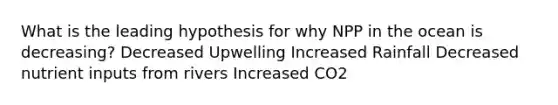 What is the leading hypothesis for why NPP in the ocean is decreasing? Decreased Upwelling Increased Rainfall Decreased nutrient inputs from rivers Increased CO2