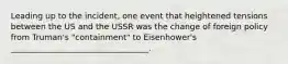 Leading up to the incident, one event that heightened tensions between the US and the USSR was the change of foreign policy from Truman's "containment" to Eisenhower's __________________________________.