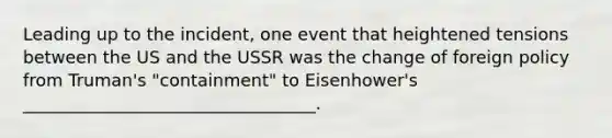 Leading up to the incident, one event that heightened tensions between the US and the USSR was the change of foreign policy from Truman's "containment" to Eisenhower's __________________________________.