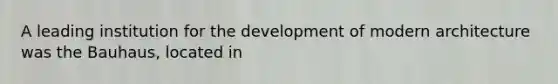 A leading institution for the development of modern architecture was the Bauhaus, located in