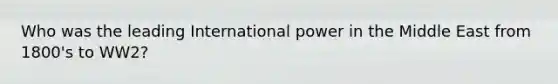 Who was the leading International power in the Middle East from 1800's to WW2?