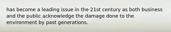 has become a leading issue in the 21st century as both business and the public acknowledge the damage done to the environment by past generations.