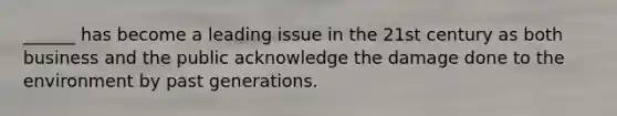 ______ has become a leading issue in the 21st century as both business and the public acknowledge the damage done to the environment by past generations.