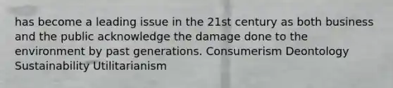 has become a leading issue in the 21st century as both business and the public acknowledge the damage done to the environment by past generations. Consumerism Deontology Sustainability Utilitarianism