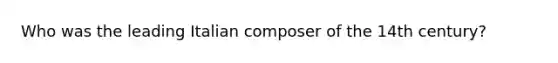 Who was the leading Italian composer of the 14th century?