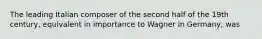 The leading Italian composer of the second half of the 19th century, equivalent in importance to Wagner in Germany, was