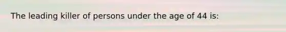 The leading killer of persons under the age of 44​ is: