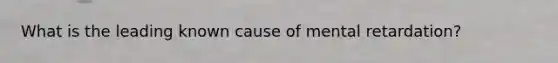 What is the leading known cause of mental retardation?