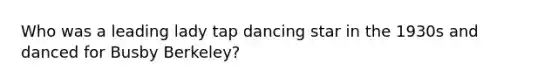 Who was a leading lady tap dancing star in the 1930s and danced for Busby Berkeley?