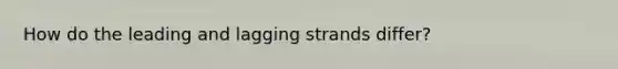 How do the leading and lagging strands differ?