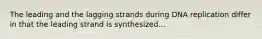 The leading and the lagging strands during DNA replication differ in that the leading strand is synthesized...