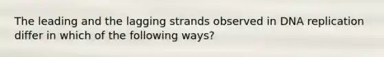 The leading and the lagging strands observed in DNA replication differ in which of the following ways?