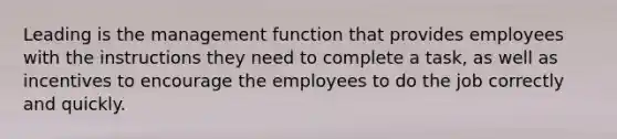 Leading is the management function that provides employees with the instructions they need to complete a task, as well as incentives to encourage the employees to do the job correctly and quickly.