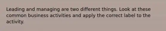 Leading and managing are two different things. Look at these common business activities and apply the correct label to the activity.