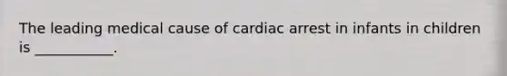 The leading medical cause of cardiac arrest in infants in children is ___________.