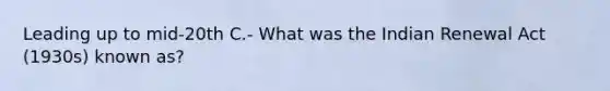 Leading up to mid-20th C.- What was the Indian Renewal Act (1930s) known as?