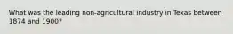 What was the leading non-agricultural industry in Texas between 1874 and 1900?