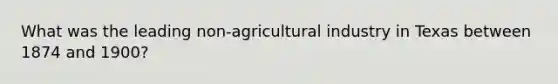 What was the leading non-agricultural industry in Texas between 1874 and 1900?