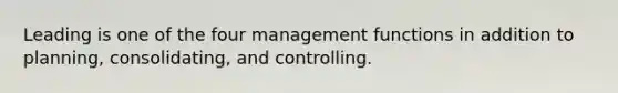 Leading is one of the four management functions in addition to planning, consolidating, and controlling.