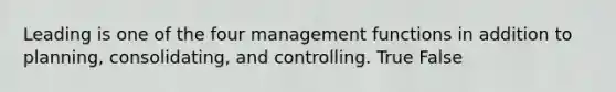 Leading is one of the four management functions in addition to planning, consolidating, and controlling. True False