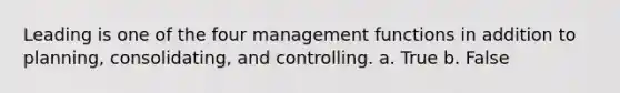 Leading is one of the four management functions in addition to planning, consolidating, and controlling. a. True b. False