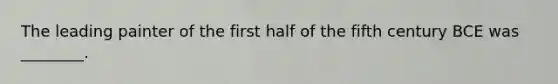 The leading painter of the first half of the fifth century BCE was ________.