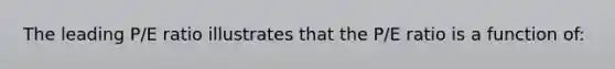 The leading P/E ratio illustrates that the P/E ratio is a function of: