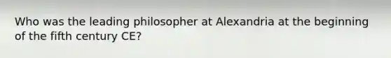 Who was the leading philosopher at Alexandria at the beginning of the fifth century CE?