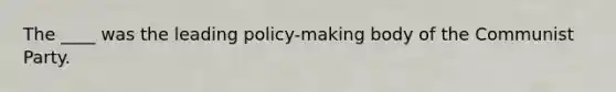 The ____ was the leading policy-making body of the Communist Party.