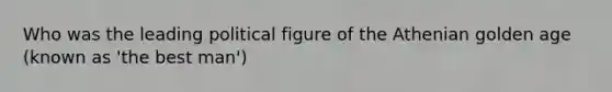 Who was the leading political figure of the Athenian golden age (known as 'the best man')