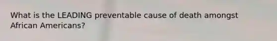 What is the LEADING preventable cause of death amongst African Americans?