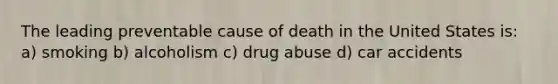 The leading preventable cause of death in the United States is: a) smoking b) alcoholism c) drug abuse d) car accidents