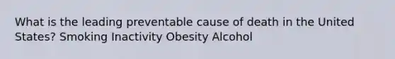 What is the leading preventable cause of death in the United States? Smoking Inactivity Obesity Alcohol