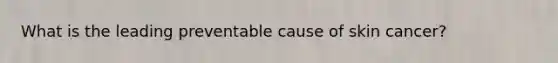 What is the leading preventable cause of skin cancer?