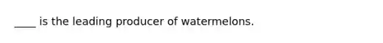 ____ is the leading producer of watermelons.