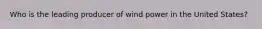 Who is the leading producer of wind power in the United States?