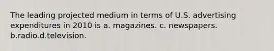 The leading projected medium in terms of U.S. advertising expenditures in 2010 is a. magazines. c. newspapers. b.radio.d.television.