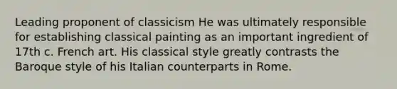 Leading proponent of classicism He was ultimately responsible for establishing classical painting as an important ingredient of 17th c. French art. His classical style greatly contrasts the Baroque style of his Italian counterparts in Rome.