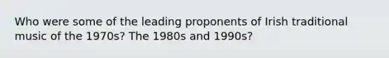 Who were some of the leading proponents of Irish traditional music of the 1970s? The 1980s and 1990s?