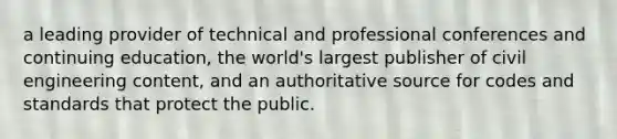 a leading provider of technical and professional conferences and continuing education, the world's largest publisher of civil engineering content, and an authoritative source for codes and standards that protect the public.