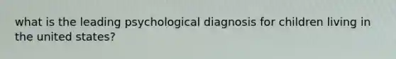 what is the leading psychological diagnosis for children living in the united states?