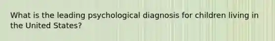 What is the leading psychological diagnosis for children living in the United States?