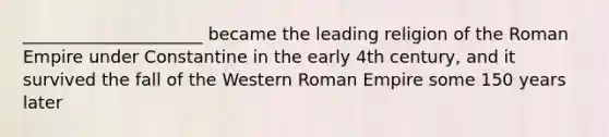 _____________________ became the leading religion of the Roman Empire under Constantine in the early 4th century, and it survived the fall of the Western Roman Empire some 150 years later