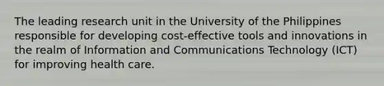 The leading research unit in the University of the Philippines responsible for developing cost-effective tools and innovations in the realm of Information and Communications Technology (ICT) for improving health care.